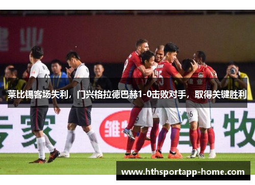 莱比锡客场失利，门兴格拉德巴赫1-0击败对手，取得关键胜利