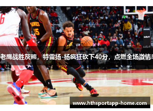 老鹰战胜灰熊，特雷扬-杨疯狂砍下40分，点燃全场激情！