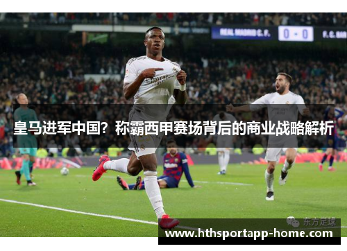 皇马进军中国？称霸西甲赛场背后的商业战略解析