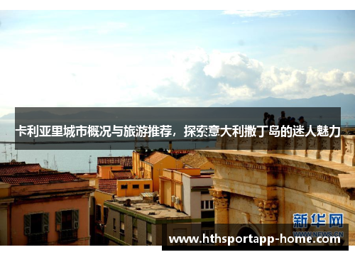 卡利亚里城市概况与旅游推荐，探索意大利撒丁岛的迷人魅力