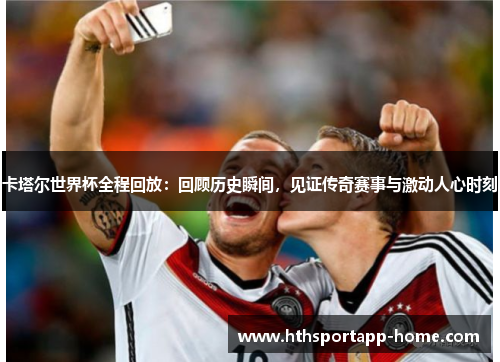卡塔尔世界杯全程回放：回顾历史瞬间，见证传奇赛事与激动人心时刻