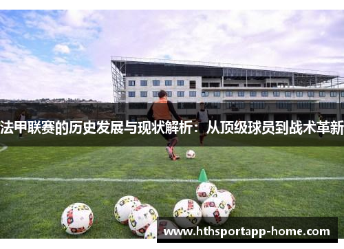法甲联赛的历史发展与现状解析：从顶级球员到战术革新