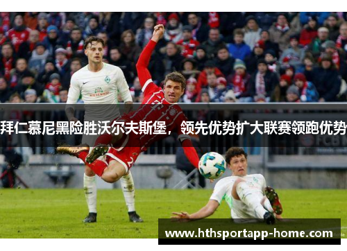 拜仁慕尼黑险胜沃尔夫斯堡，领先优势扩大联赛领跑优势