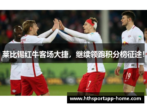 莱比锡红牛客场大捷，继续领跑积分榜征途！