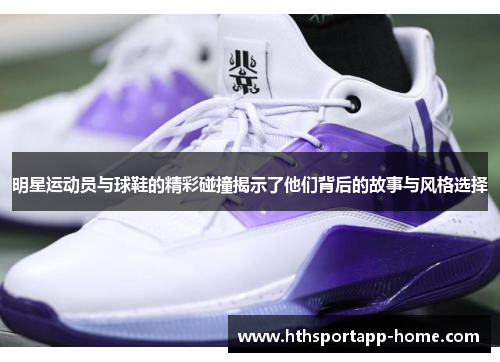 明星运动员与球鞋的精彩碰撞揭示了他们背后的故事与风格选择