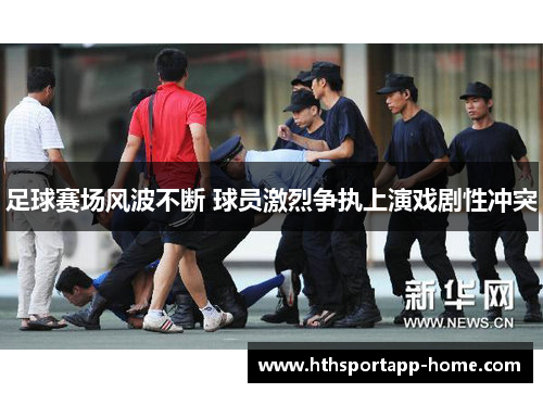 足球赛场风波不断 球员激烈争执上演戏剧性冲突