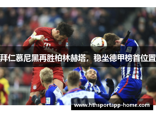 拜仁慕尼黑再胜柏林赫塔，稳坐德甲榜首位置