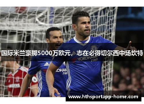 国际米兰豪掷5000万欧元，志在必得切尔西中场坎特