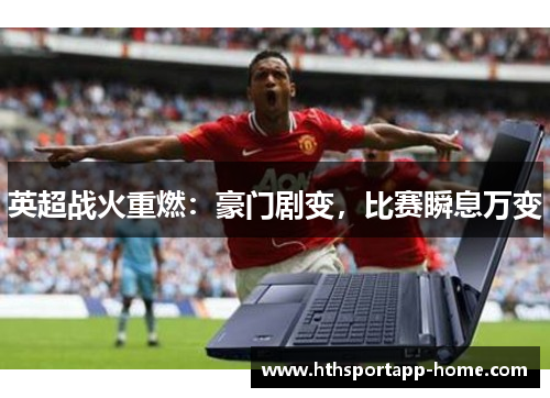 英超战火重燃：豪门剧变，比赛瞬息万变