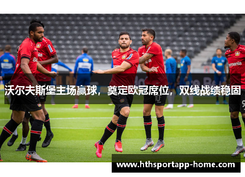 沃尔夫斯堡主场赢球，奠定欧冠席位，双线战绩稳固