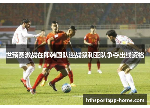 世预赛激战在即韩国队迎战叙利亚队争夺出线资格
