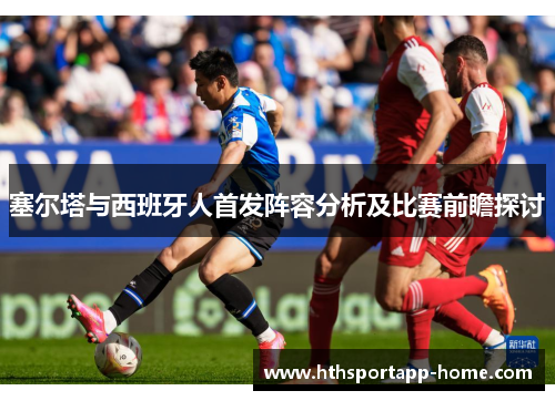 塞尔塔与西班牙人首发阵容分析及比赛前瞻探讨