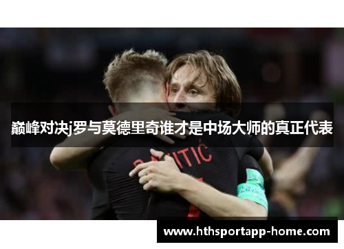 巅峰对决j罗与莫德里奇谁才是中场大师的真正代表